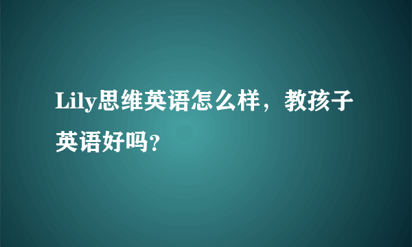 Lily思维英语怎么样，教孩子英语好吗？