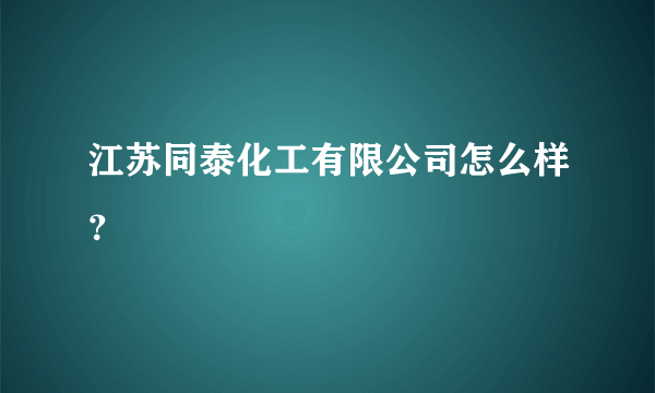 江苏同泰化工有限公司怎么样？