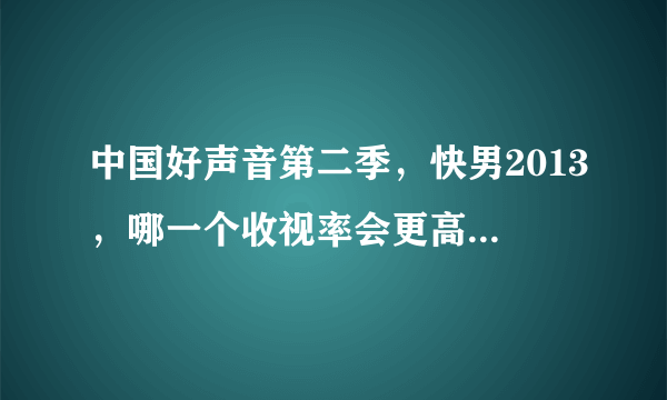 中国好声音第二季，快男2013，哪一个收视率会更高一些？收视率怎么看