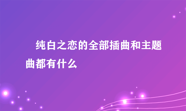 •纯白之恋的全部插曲和主题曲都有什么