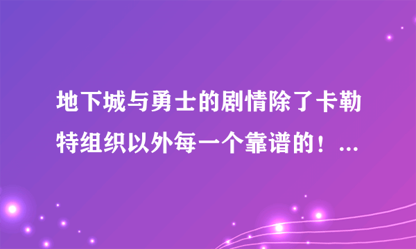 地下城与勇士的剧情除了卡勒特组织以外每一个靠谱的！都是为了糊弄现凑的！