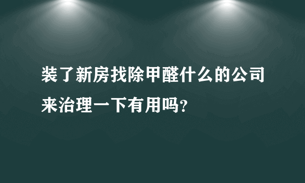 装了新房找除甲醛什么的公司来治理一下有用吗？