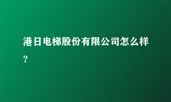 港日电梯股份有限公司怎么样？