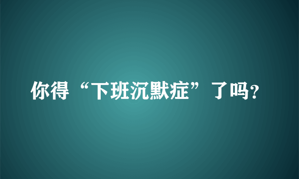 你得“下班沉默症”了吗？