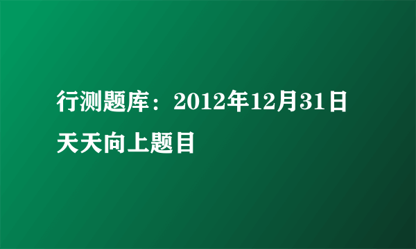 行测题库：2012年12月31日天天向上题目