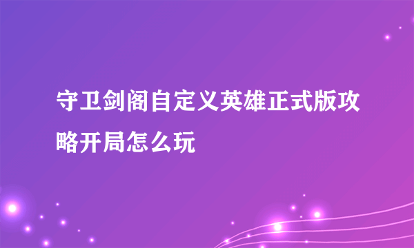 守卫剑阁自定义英雄正式版攻略开局怎么玩