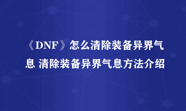 《DNF》怎么清除装备异界气息 清除装备异界气息方法介绍