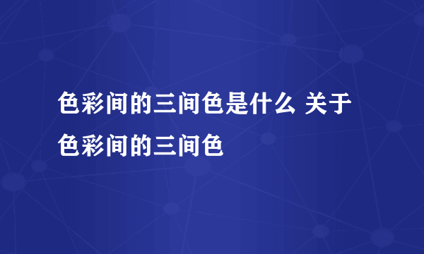 色彩间的三间色是什么 关于色彩间的三间色