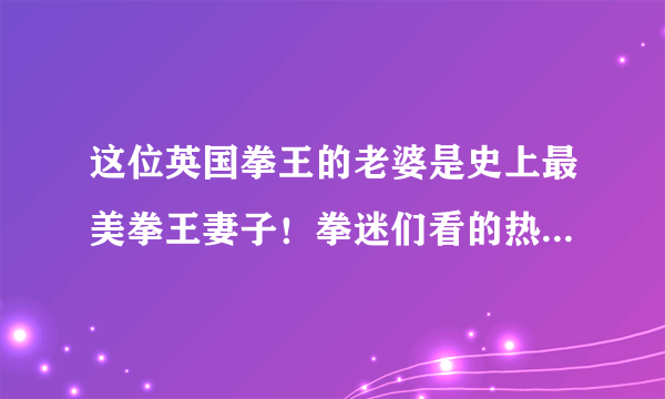 这位英国拳王的老婆是史上最美拳王妻子！拳迷们看的热血沸腾！