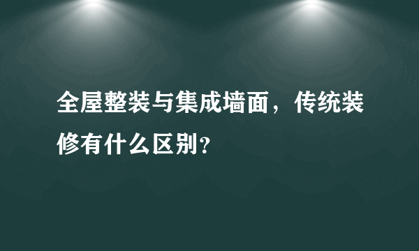 全屋整装与集成墙面，传统装修有什么区别？