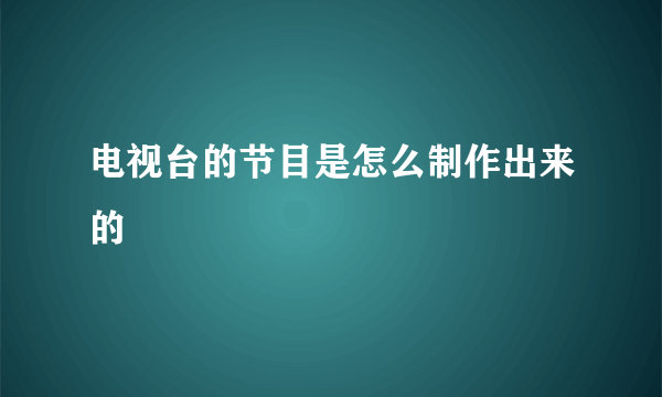 电视台的节目是怎么制作出来的