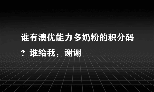 谁有澳优能力多奶粉的积分码？谁给我，谢谢