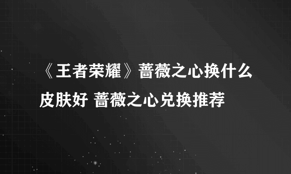 《王者荣耀》蔷薇之心换什么皮肤好 蔷薇之心兑换推荐