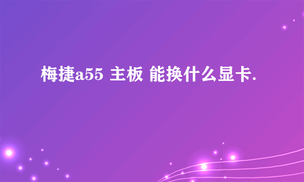 梅捷a55 主板 能换什么显卡.