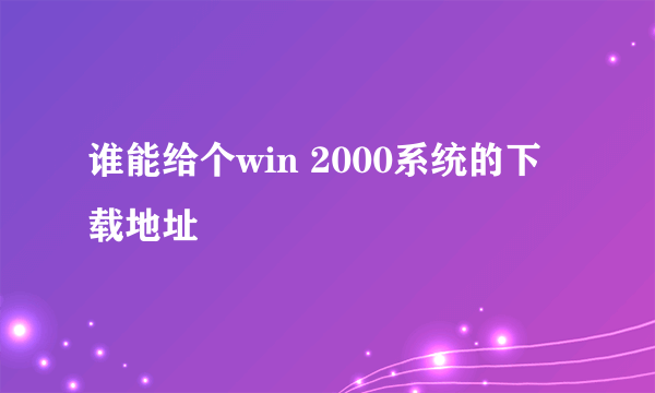 谁能给个win 2000系统的下载地址