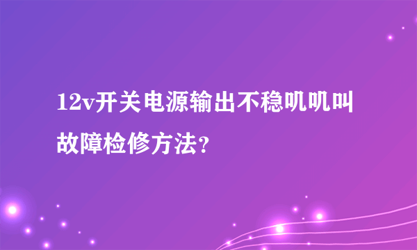 12v开关电源输出不稳叽叽叫故障检修方法？