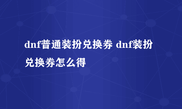 dnf普通装扮兑换券 dnf装扮兑换券怎么得