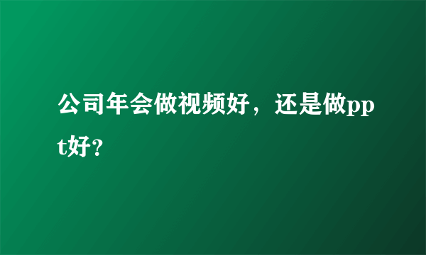 公司年会做视频好，还是做ppt好？