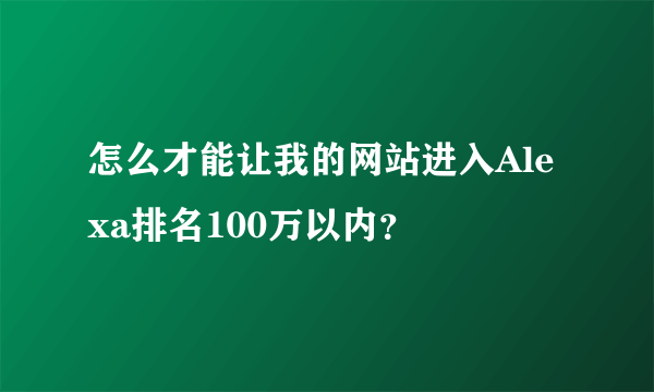 怎么才能让我的网站进入Alexa排名100万以内？