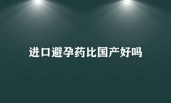 进口避孕药比国产好吗