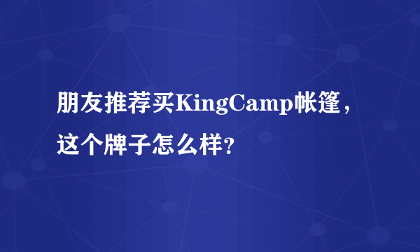 朋友推荐买KingCamp帐篷，这个牌子怎么样？