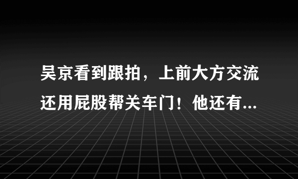 吴京看到跟拍，上前大方交流还用屁股帮关车门！他还有什么搞笑事情呢？