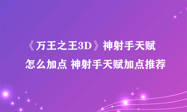 《万王之王3D》神射手天赋怎么加点 神射手天赋加点推荐