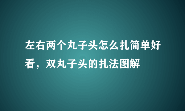 左右两个丸子头怎么扎简单好看，双丸子头的扎法图解