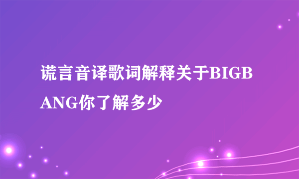 谎言音译歌词解释关于BIGBANG你了解多少