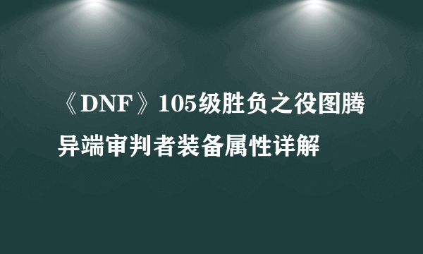 《DNF》105级胜负之役图腾异端审判者装备属性详解