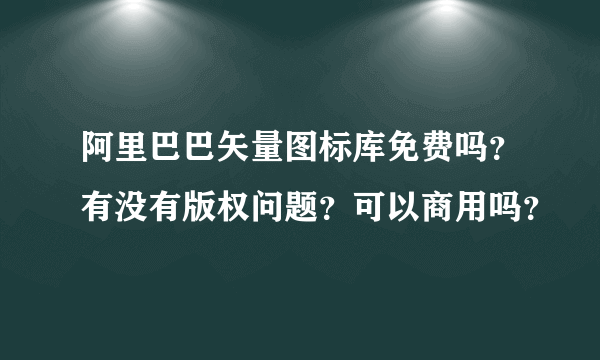 阿里巴巴矢量图标库免费吗？有没有版权问题？可以商用吗？