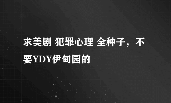 求美剧 犯罪心理 全种子，不要YDY伊甸园的