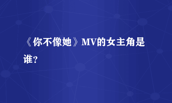 《你不像她》MV的女主角是谁？