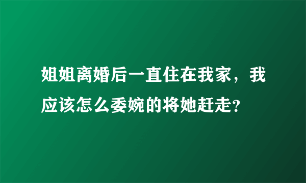 姐姐离婚后一直住在我家，我应该怎么委婉的将她赶走？