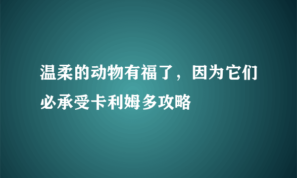 温柔的动物有福了，因为它们必承受卡利姆多攻略