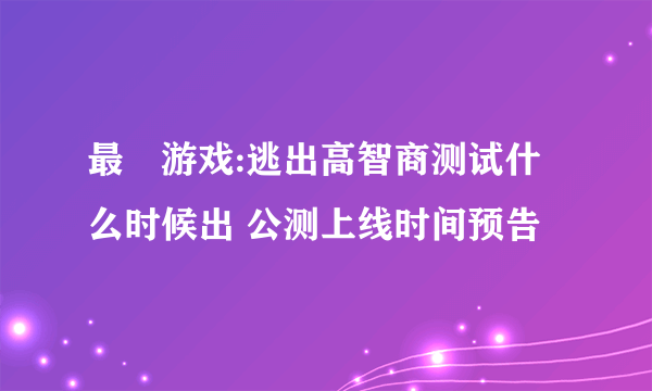 最囧游戏:逃出高智商测试什么时候出 公测上线时间预告