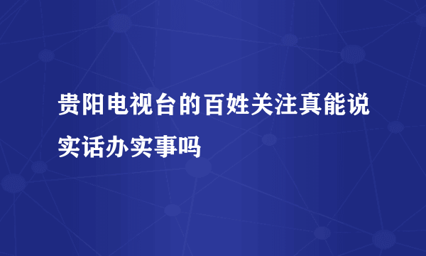 贵阳电视台的百姓关注真能说实话办实事吗