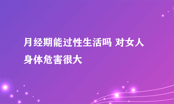 月经期能过性生活吗 对女人身体危害很大