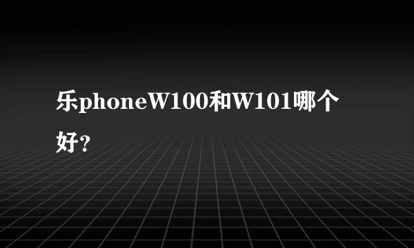 乐phoneW100和W101哪个好？