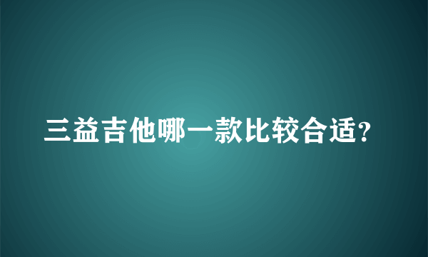 三益吉他哪一款比较合适？