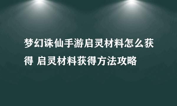 梦幻诛仙手游启灵材料怎么获得 启灵材料获得方法攻略