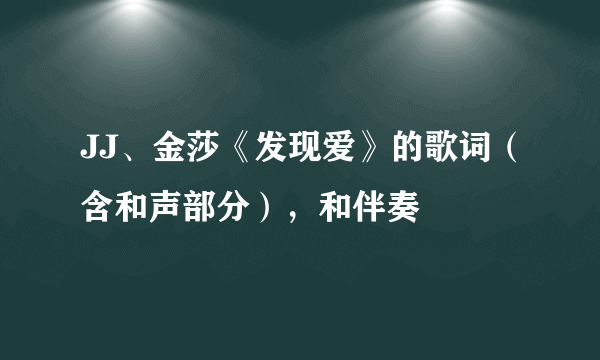 JJ、金莎《发现爱》的歌词（含和声部分），和伴奏