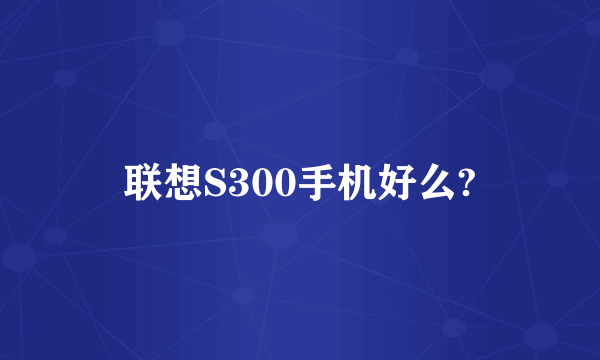 联想S300手机好么?