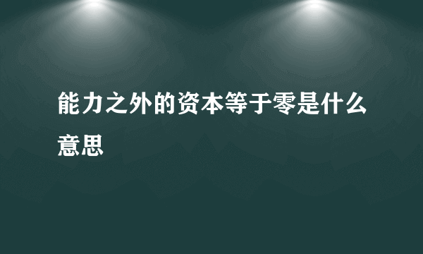 能力之外的资本等于零是什么意思