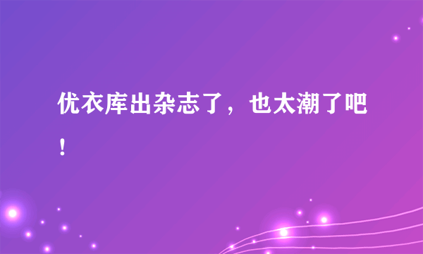 优衣库出杂志了，也太潮了吧！