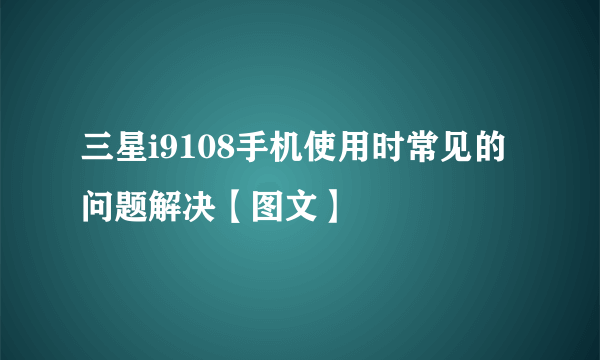 三星i9108手机使用时常见的问题解决【图文】