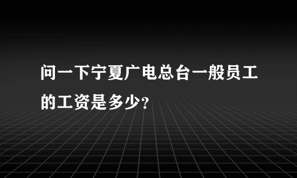 问一下宁夏广电总台一般员工的工资是多少？