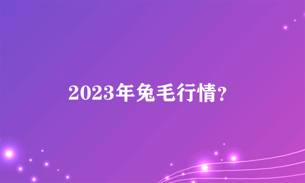 2023年兔毛行情？