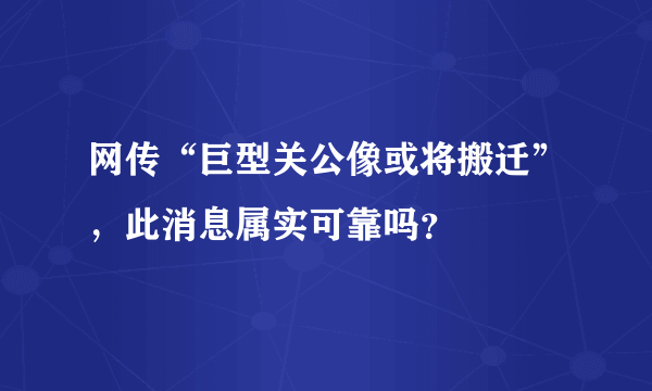 网传“巨型关公像或将搬迁”，此消息属实可靠吗？