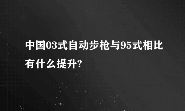 中国03式自动步枪与95式相比有什么提升?